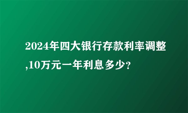 2024年四大银行存款利率调整,10万元一年利息多少？