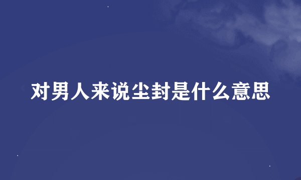 对男人来说尘封是什么意思