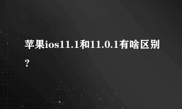 苹果ios11.1和11.0.1有啥区别？