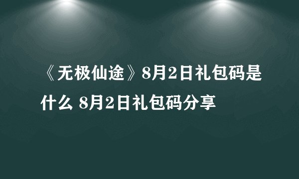 《无极仙途》8月2日礼包码是什么 8月2日礼包码分享