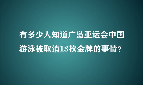 有多少人知道广岛亚运会中国游泳被取消13枚金牌的事情？
