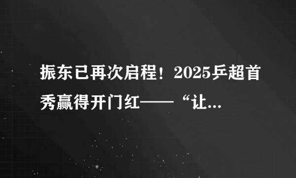 振东已再次启程！2025乒超首秀赢得开门红——“让二追三”，6个月沉寂，震撼全场！