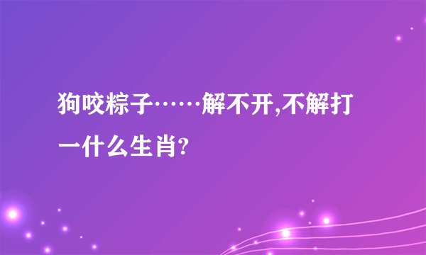 狗咬粽子……解不开,不解打一什么生肖?