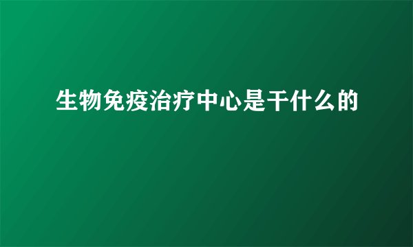 生物免疫治疗中心是干什么的