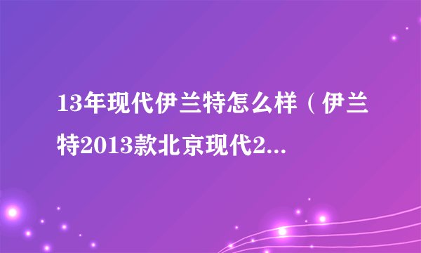 13年现代伊兰特怎么样（伊兰特2013款北京现代2013款伊兰特多少钱）