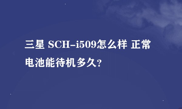 三星 SCH-i509怎么样 正常电池能待机多久？