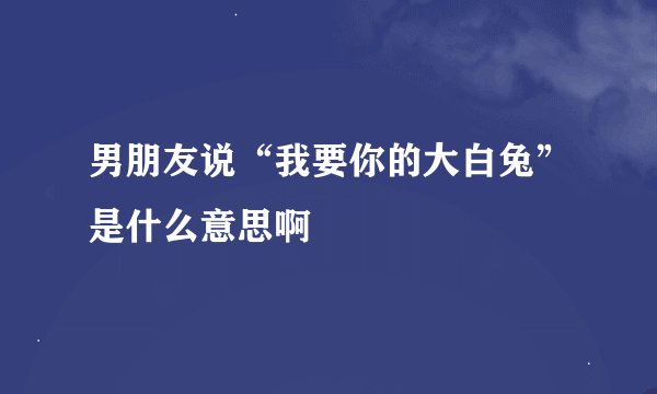男朋友说“我要你的大白兔”是什么意思啊😊