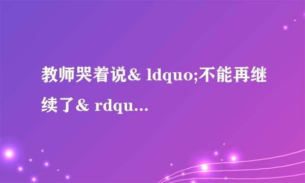 教师哭着说& ldquo;不能再继续了& rdquo;是什么意思