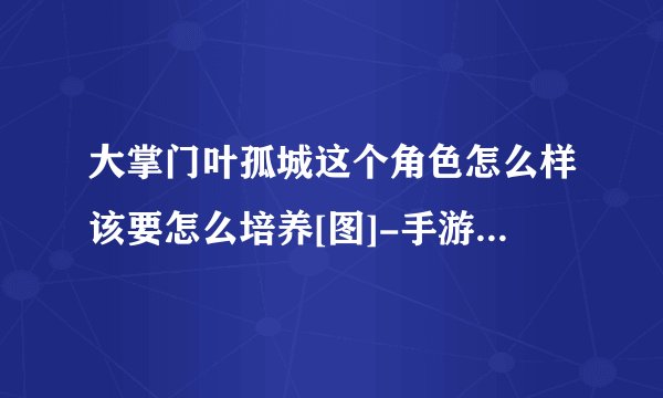 大掌门叶孤城这个角色怎么样该要怎么培养[图]-手游攻略-游戏鸟手游网