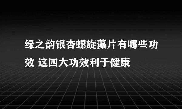 绿之韵银杏螺旋藻片有哪些功效 这四大功效利于健康