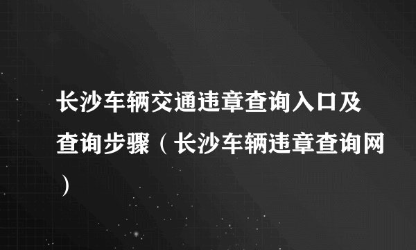 长沙车辆交通违章查询入口及查询步骤（长沙车辆违章查询网）