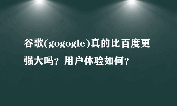 谷歌(gogogle)真的比百度更强大吗？用户体验如何？