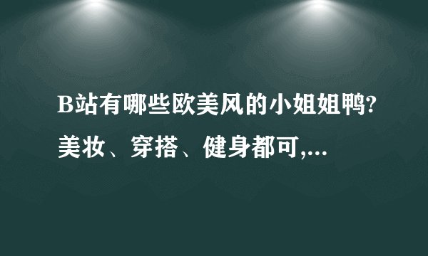 B站有哪些欧美风的小姐姐鸭?美妆、穿搭、健身都可,求推荐!