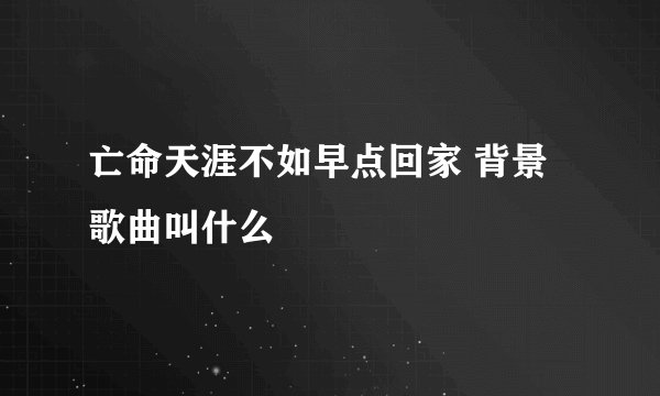 亡命天涯不如早点回家 背景歌曲叫什么