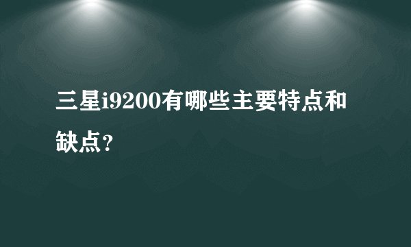 三星i9200有哪些主要特点和缺点？