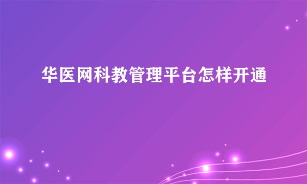 华医网科教管理平台怎样开通