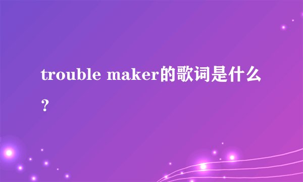 trouble maker的歌词是什么？