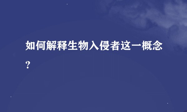 如何解释生物入侵者这一概念？
