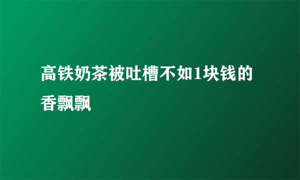 高铁奶茶被吐槽不如1块钱的香飘飘