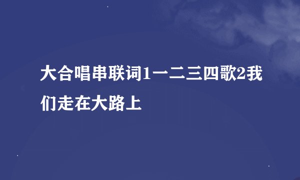 大合唱串联词1一二三四歌2我们走在大路上
