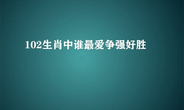 102生肖中谁最爱争强好胜