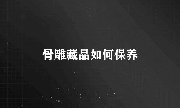 骨雕藏品如何保养