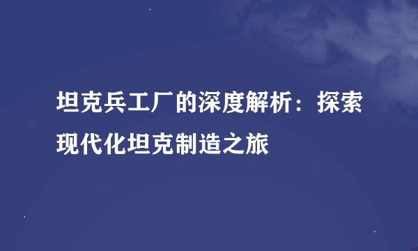 坦克兵工厂的深度解析：探索现代化坦克制造之旅