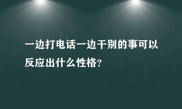 一边打电话一边干别的事可以反应出什么性格？
