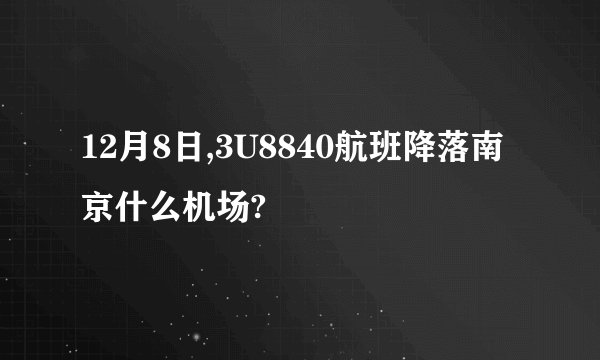 12月8日,3U8840航班降落南京什么机场?