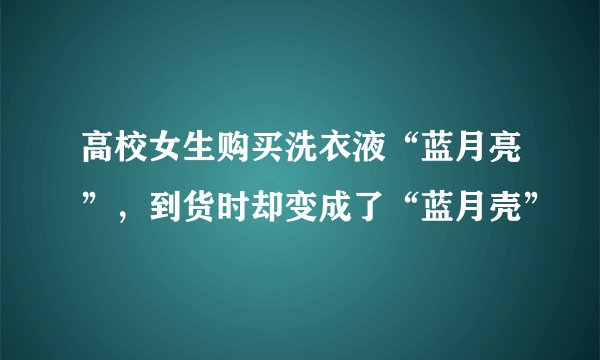 高校女生购买洗衣液“蓝月亮”，到货时却变成了“蓝月壳”