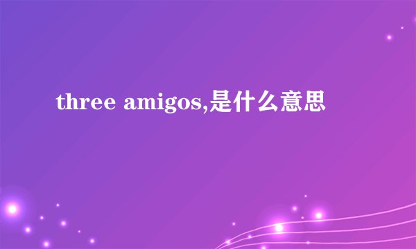 three amigos,是什么意思