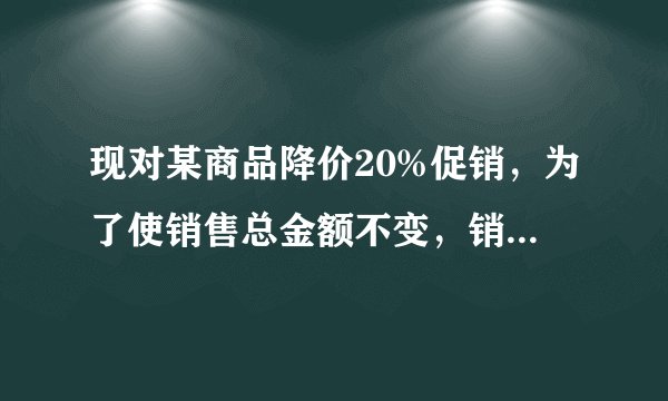 现对某商品降价20%促销，为了使销售总金额不变，销售量要比按原价销售时增加百分之几？（拿方程解）