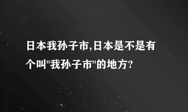 日本我孙子市,日本是不是有个叫