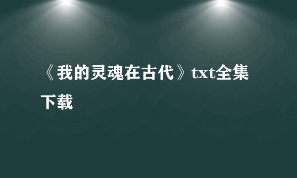 《我的灵魂在古代》txt全集下载
