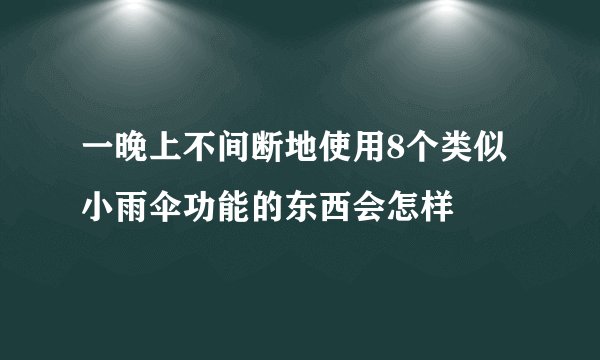 一晚上不间断地使用8个类似小雨伞功能的东西会怎样