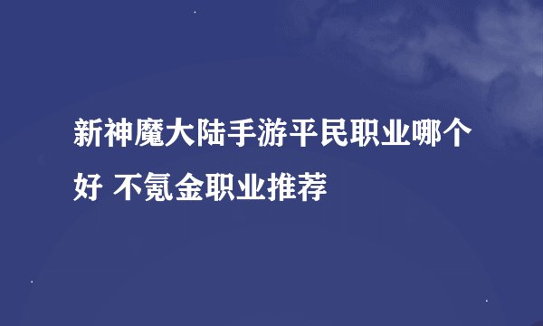 新神魔大陆手游平民职业哪个好 不氪金职业推荐