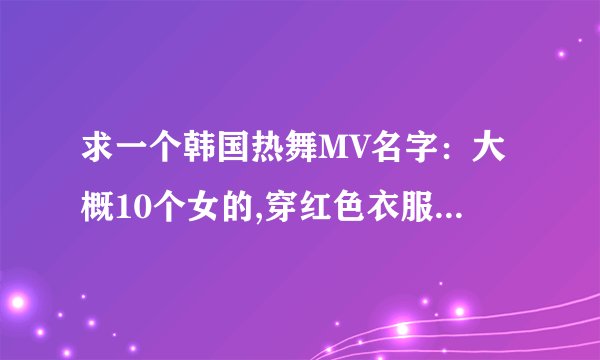 求一个韩国热舞MV名字：大概10个女的,穿红色衣服,胸甩的很厉害，截图如下