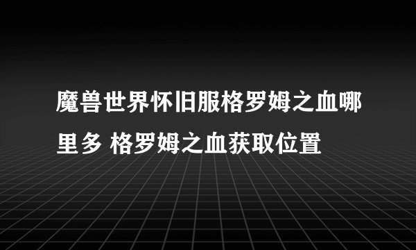 魔兽世界怀旧服格罗姆之血哪里多 格罗姆之血获取位置