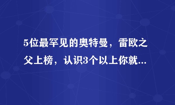 5位最罕见的奥特曼，雷欧之父上榜，认识3个以上你就是大神！