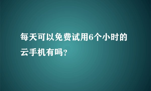 每天可以免费试用6个小时的云手机有吗？