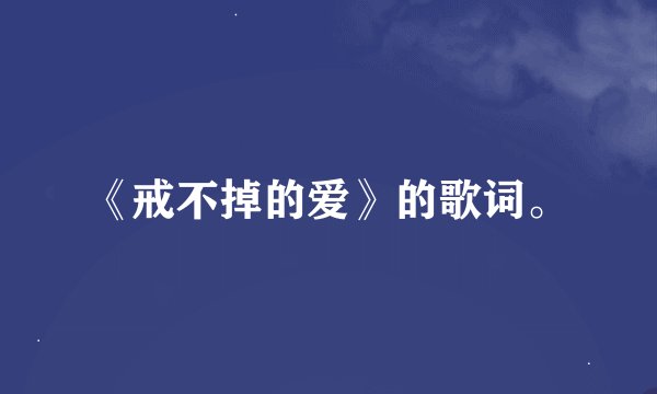 《戒不掉的爱》的歌词。