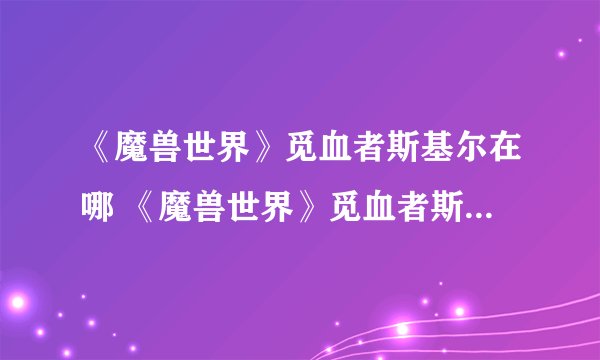 《魔兽世界》觅血者斯基尔在哪 《魔兽世界》觅血者斯基尔位置介绍