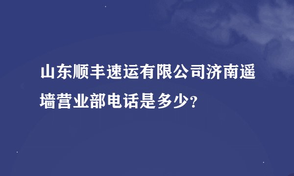 山东顺丰速运有限公司济南遥墙营业部电话是多少？