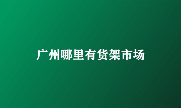 广州哪里有货架市场