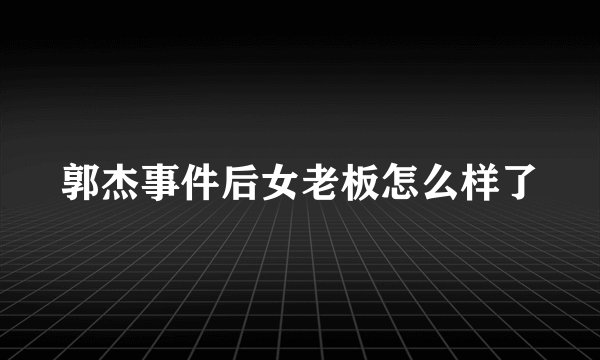 郭杰事件后女老板怎么样了