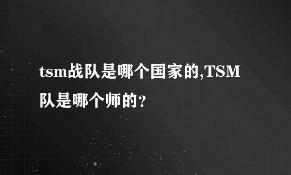 tsm战队是哪个国家的,TSM队是哪个师的？