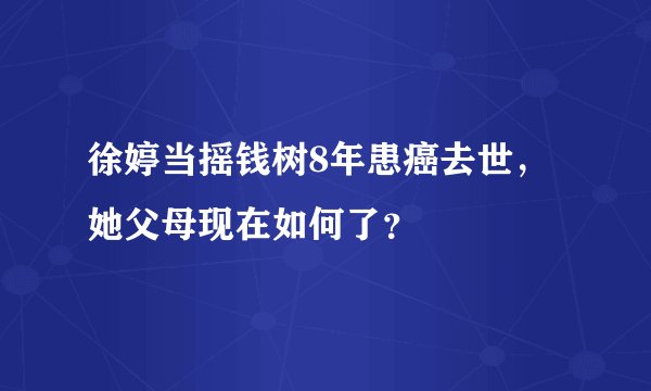 徐婷当摇钱树8年患癌去世，她父母现在如何了？