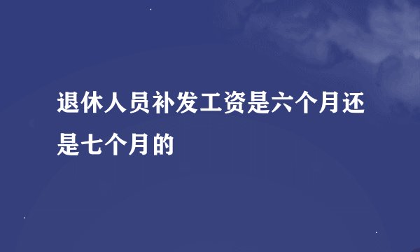 退休人员补发工资是六个月还是七个月的
