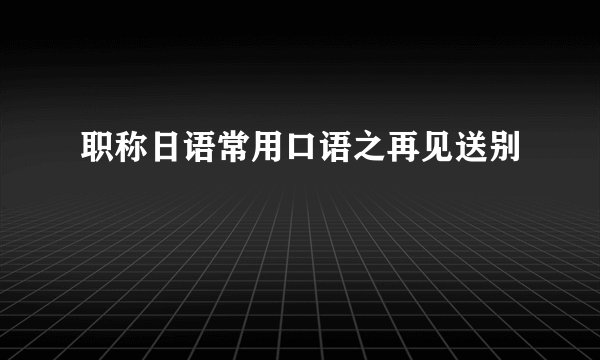 职称日语常用口语之再见送别