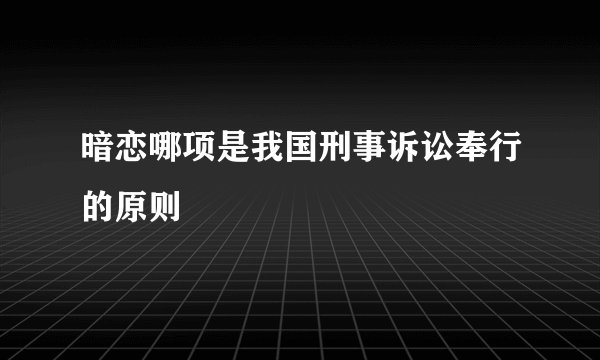 暗恋哪项是我国刑事诉讼奉行的原则